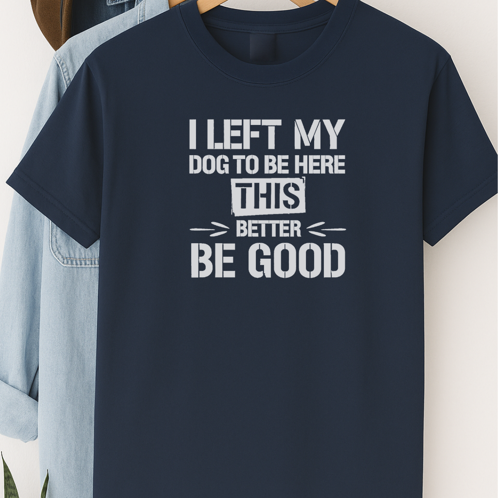 I Left My Dog to Be Here This Better Be Good T-Shirt – Funny Shirt for Dog Lovers