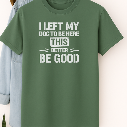 I Left My Dog to Be Here This Better Be Good T-Shirt – Funny Shirt for Dog Lovers
