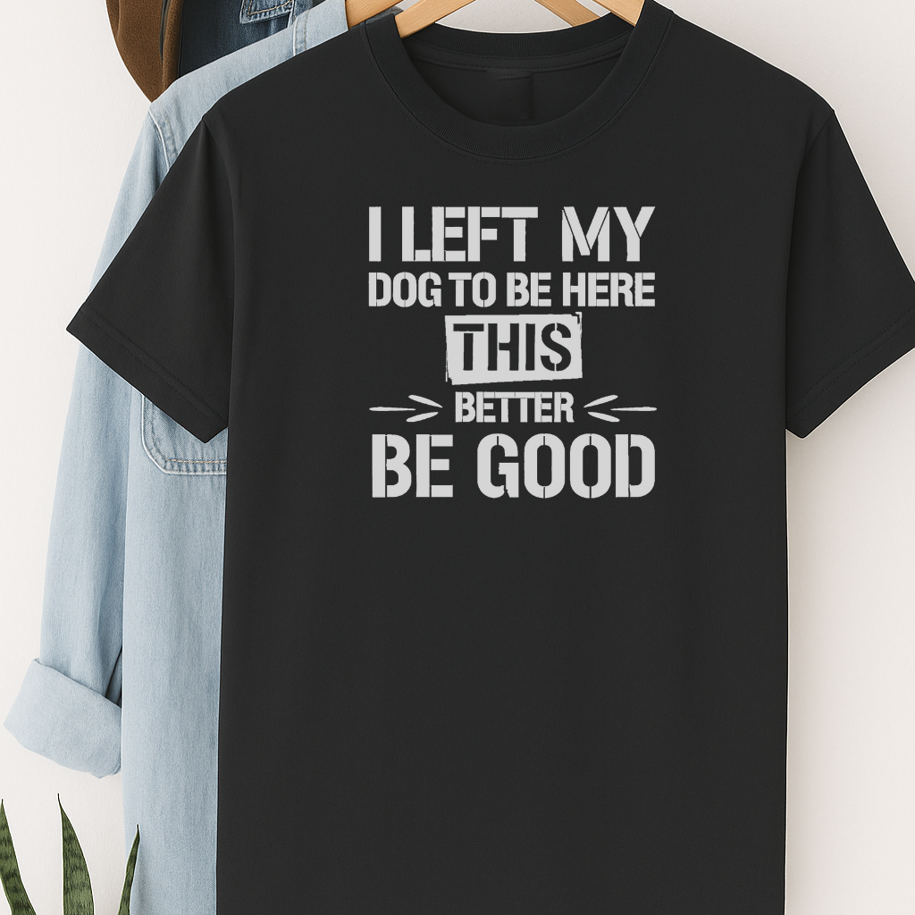 I Left My Dog to Be Here This Better Be Good T-Shirt – Funny Shirt for Dog Lovers