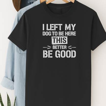 I Left My Dog to Be Here This Better Be Good T-Shirt – Funny Shirt for Dog Lovers