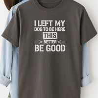 Load image into Gallery viewer, I Left My Dog to Be Here This Better Be Good T-Shirt – Funny Shirt for Dog Lovers
