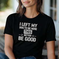 Load image into Gallery viewer, I Left My Dog to Be Here This Better Be Good T-Shirt – Funny Shirt for Dog Lovers
